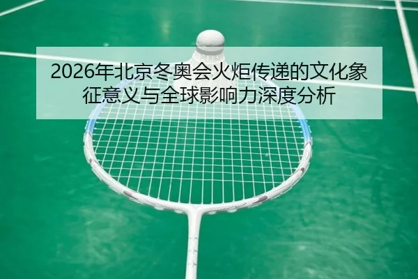 2026年北京冬奥会火炬传递的文化象征意义与全球影响力深度分析