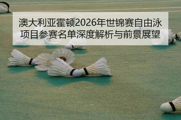 澳大利亚霍顿2026年世锦赛自由泳项目参赛名单深度解析与前景展望
