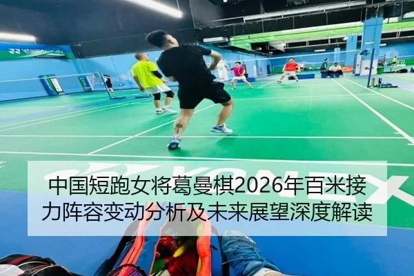 中国短跑女将葛曼棋2026年百米接力阵容变动分析及未来展望深度解读